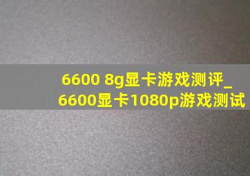 6600 8g显卡游戏测评_6600显卡1080p游戏测试